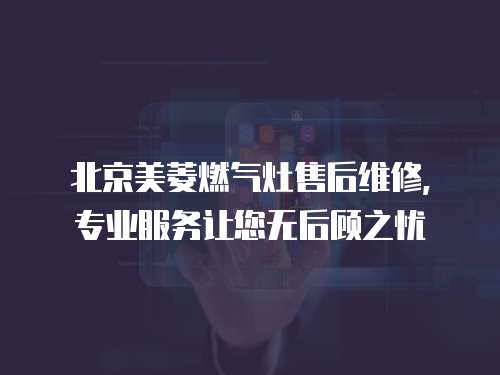北京美菱燃氣灶售后維修，專業服務讓您無后顧之憂