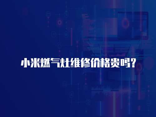 小米燃氣灶維修價格貴嗎？