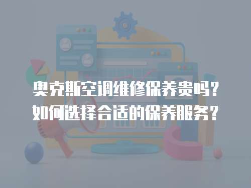 奧克斯空調(diào)維修保養(yǎng)貴嗎？如何選擇合適的保養(yǎng)服務(wù)？