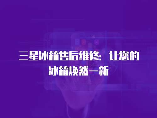 三星冰箱售后維修：讓您的冰箱煥然一新