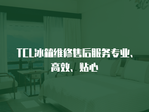TCL冰箱維修售后服務專業、高效、貼心