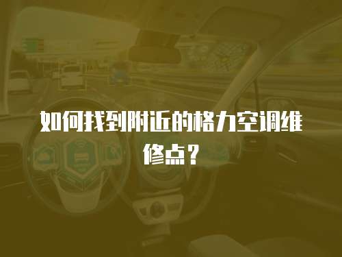如何找到附近的格力空調(diào)維修點(diǎn)？