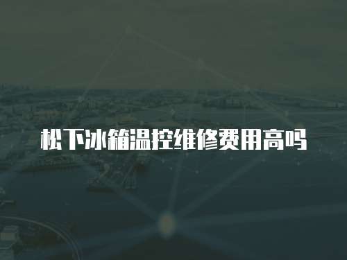 松下冰箱溫控維修費(fèi)用高嗎