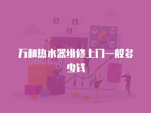 萬(wàn)和熱水器維修上門(mén)一般多少錢(qián)