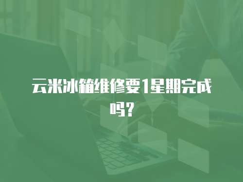 云米冰箱維修要1星期完成嗎？
