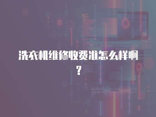 洗衣機(jī)維修收費(fèi)準(zhǔn)怎么樣??？