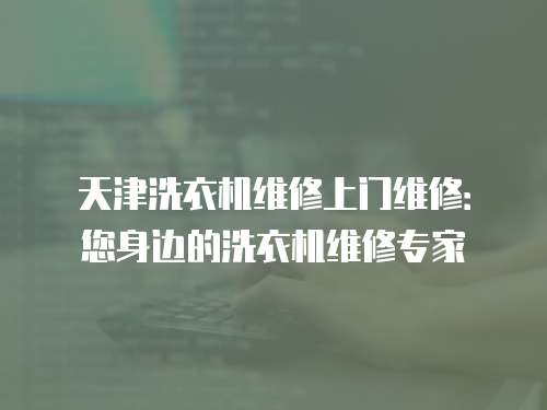 天津洗衣機維修上門維修：您身邊的洗衣機維修專家