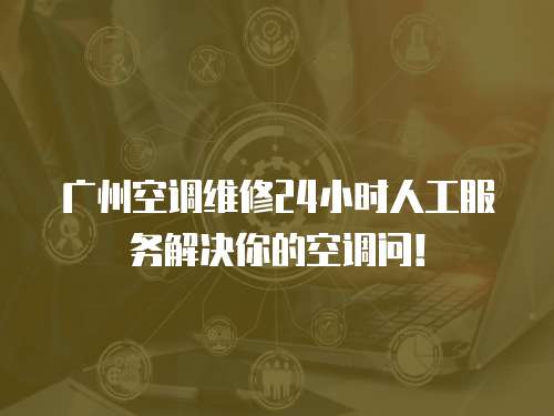 廣州空調維修24小時人工服務解決你的空調問！