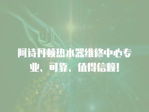 阿詩(shī)丹頓熱水器維修中心專業(yè)、可靠、值得信賴！
