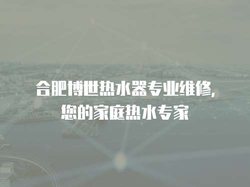 合肥博世熱水器專業(yè)維修，您的家庭熱水專家