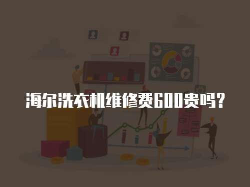 海爾洗衣機(jī)維修費(fèi)600貴嗎？