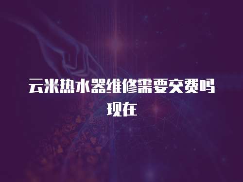 云米熱水器維修需要交費嗎現在