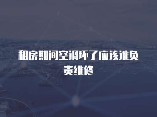 租房期間空調(diào)壞了應(yīng)該誰負責維修