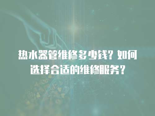 熱水器管維修多少錢？如何選擇合適的維修服務？