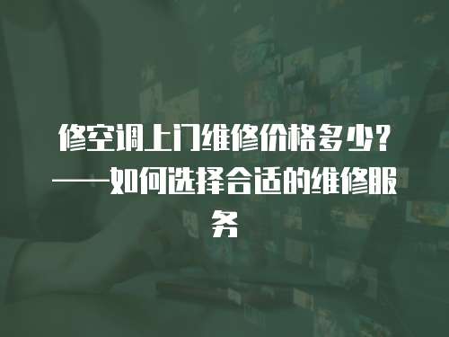 修空調上門維修價格多少？——如何選擇合適的維修服務