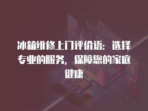 冰箱維修上門評價語：選擇專業的服務，保障您的家庭健康