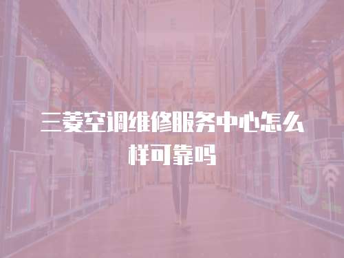 三菱空調維修服務中心怎么樣可靠嗎