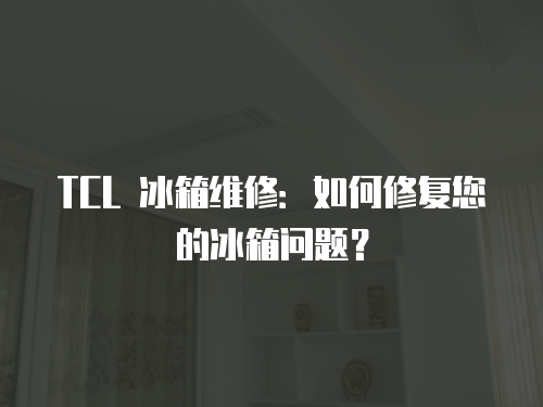 TCL 冰箱維修：如何修復您的冰箱問題？