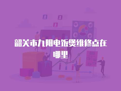 韶關市九陽電飯煲維修點在哪里