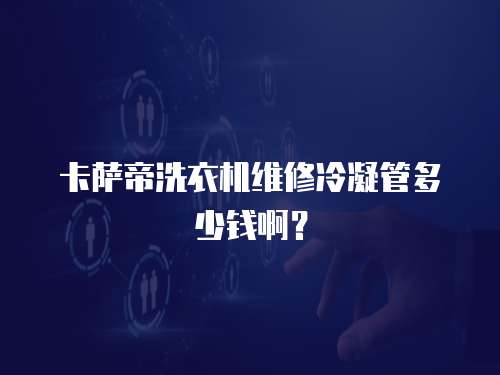 卡薩帝洗衣機(jī)維修冷凝管多少錢??？
