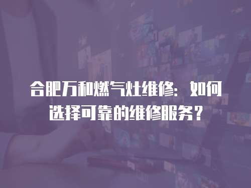 合肥萬和燃氣灶維修：如何選擇可靠的維修服務？