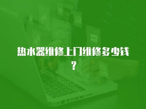 熱水器維修上門(mén)維修多少錢(qián)？