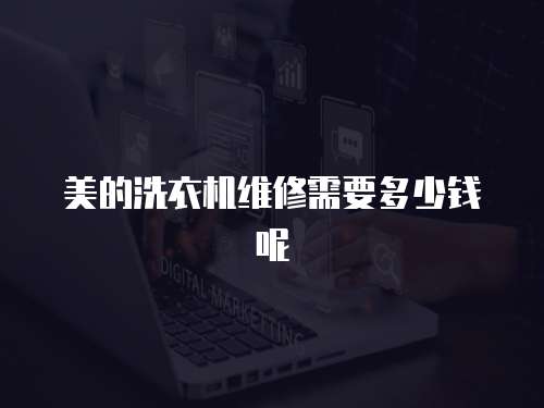 美的洗衣機維修需要多少錢呢