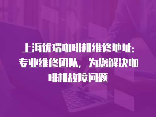 上海優瑞咖啡機維修地址：專業維修團隊，為您解決咖啡機故障問題