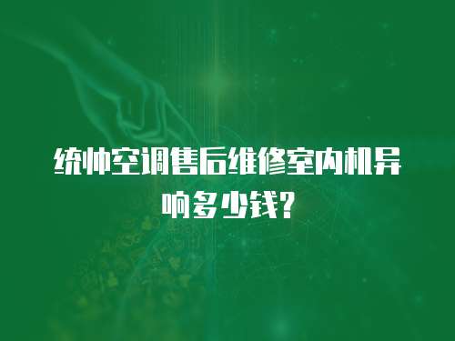  統(tǒng)帥空調(diào)售后維修室內(nèi)機(jī)異響多少錢？
