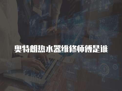 奧特朗熱水器維修師傅是誰