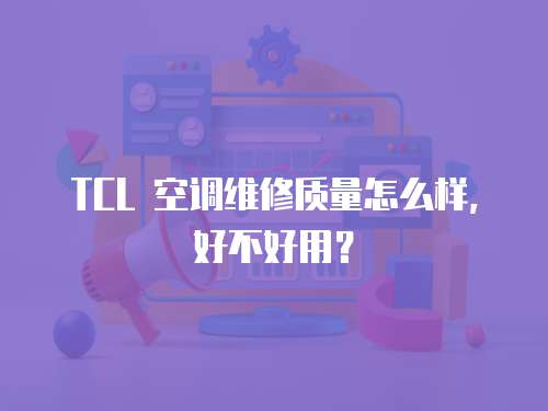 TCL 空調(diào)維修質(zhì)量怎么樣，好不好用？