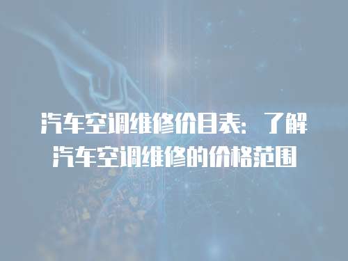 汽車空調維修價目表：了解汽車空調維修的價格范圍