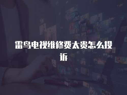 雷鳥電視維修費太貴怎么投訴