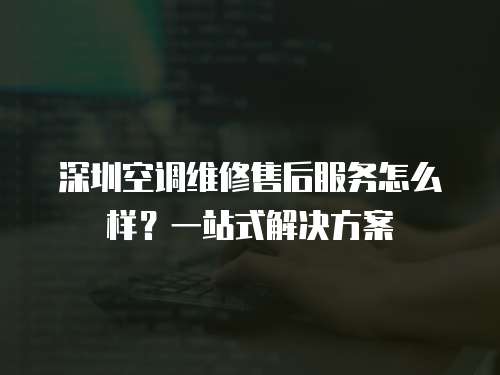 深圳空調維修售后服務怎么樣？一站式解決方案
