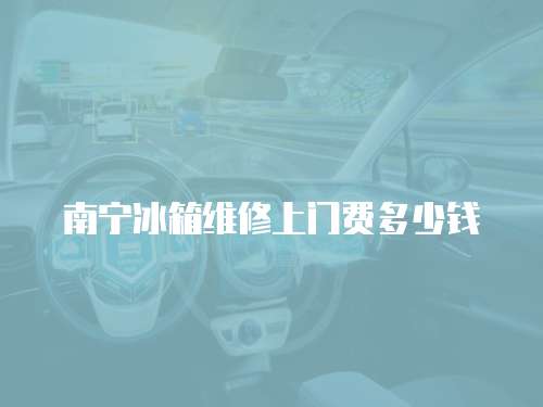 南寧冰箱維修上門(mén)費(fèi)多少錢(qián)