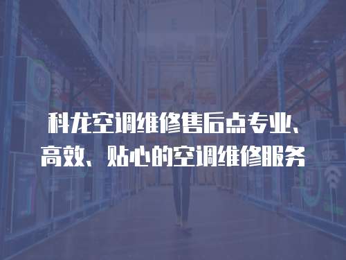 科龍空調(diào)維修售后點專業(yè)、高效、貼心的空調(diào)維修服務