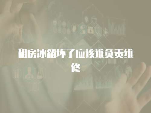 租房冰箱壞了應該誰負責維修