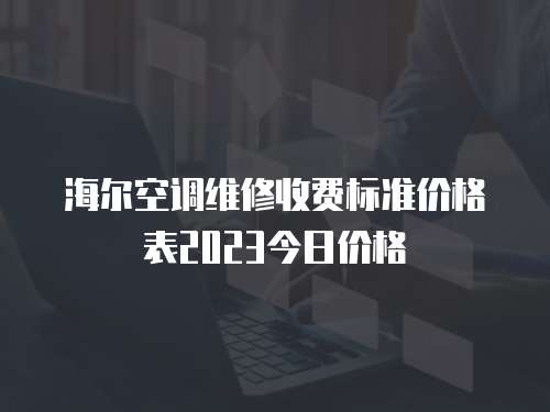 海爾空調(diào)維修收費標(biāo)準(zhǔn)價格表2023今日價格