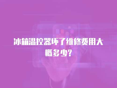 冰箱溫控器壞了維修費用大概多少？