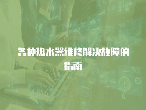 各種熱水器維修解決故障的指南