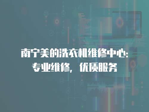 南寧美的洗衣機維修中心：專業(yè)維修，優(yōu)質服務