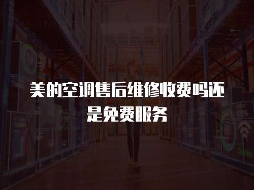 美的空調售后維修收費嗎還是免費服務