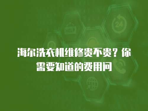 海爾洗衣機維修貴不貴？你需要知道的費用問