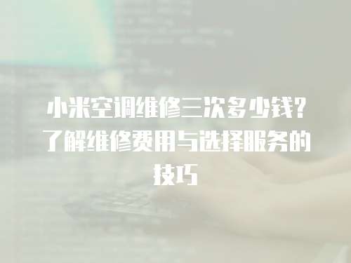 小米空調(diào)維修三次多少錢(qián)？了解維修費(fèi)用與選擇服務(wù)的技巧