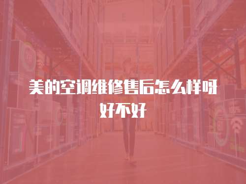 美的空調維修售后怎么樣呀好不好