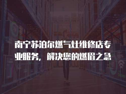 南寧蘇泊爾燃氣灶維修店專業服務，解決您的燃眉之急