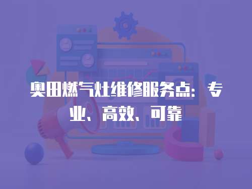 奧田燃氣灶維修服務點：專業(yè)、高效、可靠