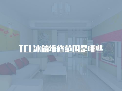 TCL冰箱維修范圍是哪些
