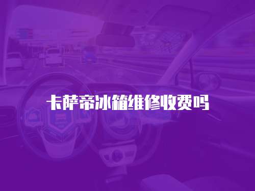 卡薩帝冰箱維修收費嗎