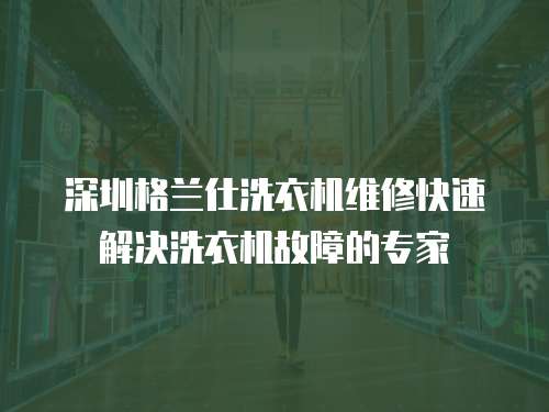 深圳格蘭仕洗衣機維修快速解決洗衣機故障的專家